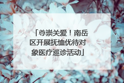 尊崇关爱！南岳区开展抚恤优待对象医疗巡诊活动