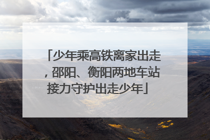 少年乘高铁离家出走，邵阳、衡阳两地车站接力守护出走少年