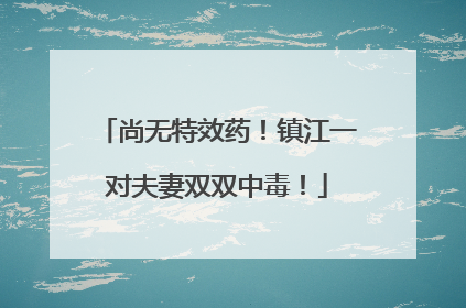 尚无特效药！镇江一对夫妻双双中毒！