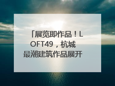 展览即作品！LOFT49，杭城最潮建筑作品展开幕｜文末福利