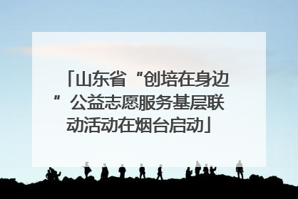 山东省“创培在身边”公益志愿服务基层联动活动在烟台启动