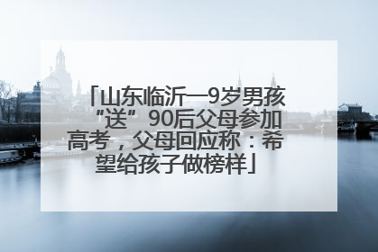 山东临沂一9岁男孩“送”90后父母参加高考，父母回应称：希望给孩子做榜样