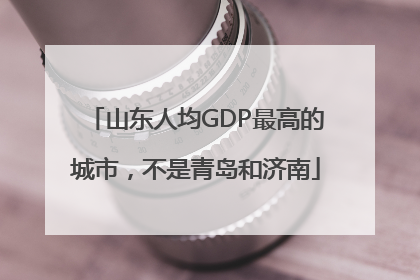 山东人均GDP最高的城市，不是青岛和济南