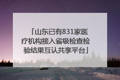 山东已有831家医疗机构接入省级检查检验结果互认共享平台