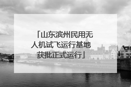 山东滨州民用无人机试飞运行基地获批正式运行