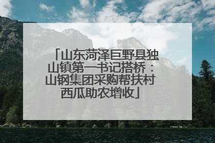 山东菏泽巨野县独山镇第一书记搭桥：山钢集团采购帮扶村西瓜助农增收