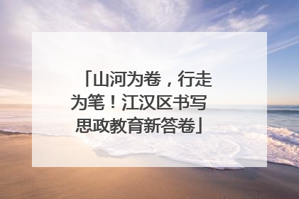 山河为卷，行走为笔！江汉区书写思政教育新答卷