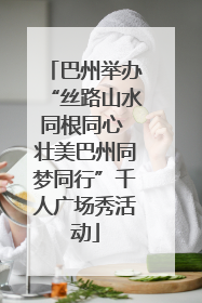 巴州举办“丝路山水同根同心 壮美巴州同梦同行”千人广场秀活动