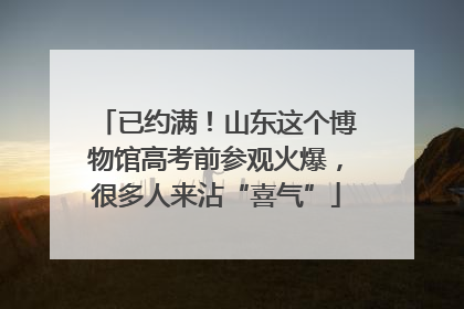 已约满！山东这个博物馆高考前参观火爆，很多人来沾“喜气”