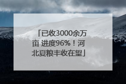 已收3000余万亩 进度96%！河北夏粮丰收在望