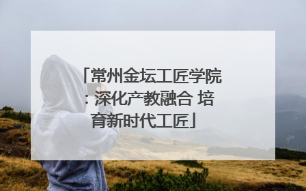 常州金坛工匠学院：深化产教融合 培育新时代工匠