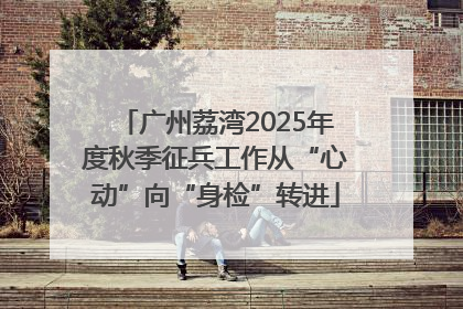广州荔湾2025年度秋季征兵工作从“心动”向“身检”转进