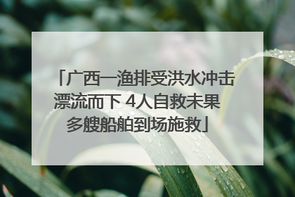 广西一渔排受洪水冲击漂流而下 4人自救未果多艘船舶到场施救