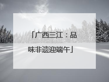 广西三江：品味非遗迎端午