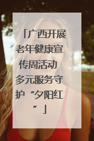 广西开展老年健康宣传周活动 多元服务守护“夕阳红”