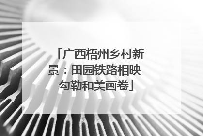 广西梧州乡村新景：田园铁路相映 勾勒和美画卷