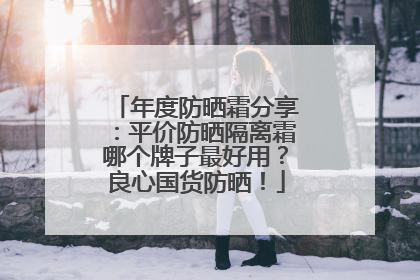 年度防晒霜分享：平价防晒隔离霜哪个牌子最好用？良心国货防晒！