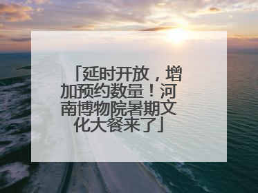 延时开放，增加预约数量！河南博物院暑期文化大餐来了