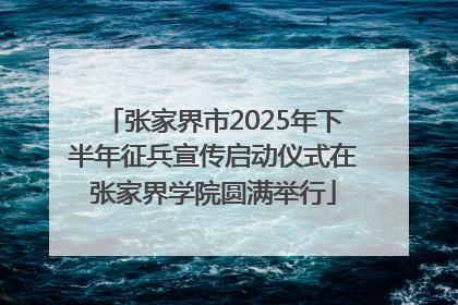 张家界市2025年下半年征兵宣传启动仪式在张家界学院圆满举行