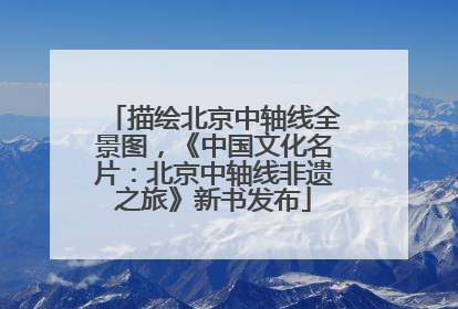 描绘北京中轴线全景图，《中国文化名片：北京中轴线非遗之旅》新书发布