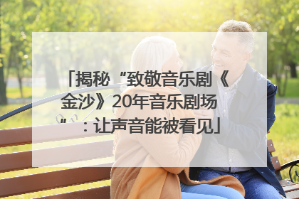 揭秘“致敬音乐剧《金沙》20年音乐剧场”：让声音能被看见