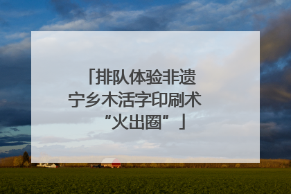 排队体验非遗 宁乡木活字印刷术“火出圈”