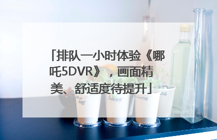 排队一小时体验《哪吒5DVR》，画面精美、舒适度待提升