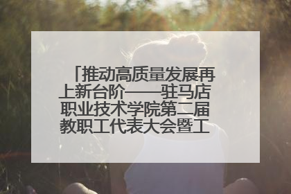 推动高质量发展再上新台阶——驻马店职业技术学院第二届教职工代表大会暨工会会员代表大会第四次会议成功召开