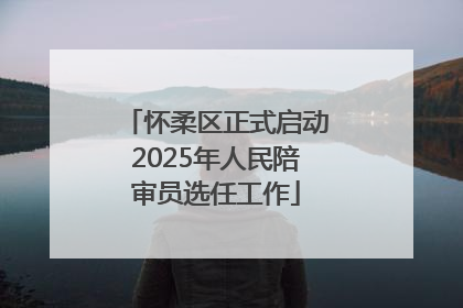 怀柔区正式启动2025年人民陪审员选任工作
