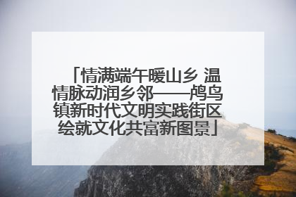 情满端午暖山乡 温情脉动润乡邻——鸬鸟镇新时代文明实践街区绘就文化共富新图景