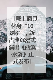 戴上面具化身“108将”，新古典沉浸式演出《西溪·水浒》正式发布