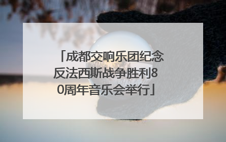 成都交响乐团纪念反法西斯战争胜利80周年音乐会举行