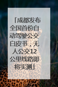 成都发布全国首份自动驾驶公交白皮书，无人公交12公里线路即将实测