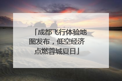 成都飞行体验地图发布，低空经济点燃蓉城夏日