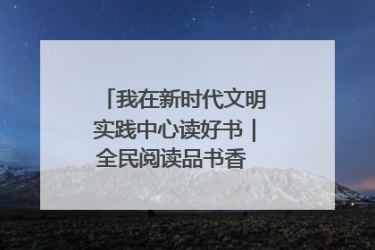 我在新时代文明实践中心读好书｜全民阅读品书香 文明新风润心田