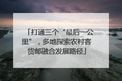 打通三个“最后一公里”，多地探索农村客货邮融合发展路径