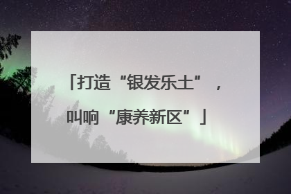 打造“银发乐土”，叫响“康养新区”