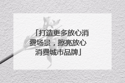 打造更多放心消费场景，擦亮放心消费城市品牌