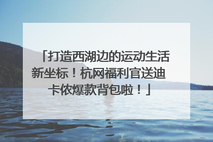 打造西湖边的运动生活新坐标！杭网福利官送迪卡侬爆款背包啦！