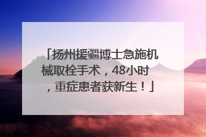 扬州援疆博士急施机械取栓手术，48小时，重症患者获新生！