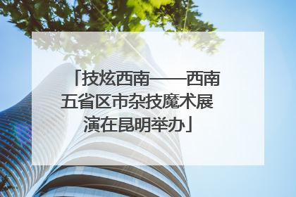 技炫西南——西南五省区市杂技魔术展演在昆明举办