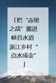 把“赤壁之战”搬进峡谷水道 浙江乡村“点水成金”