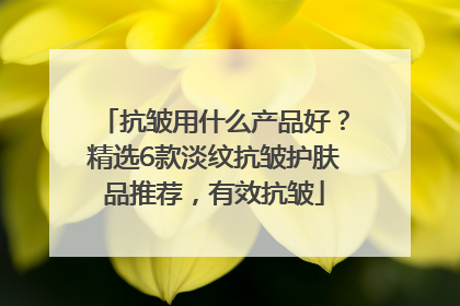 抗皱用什么产品好？精选6款淡纹抗皱护肤品推荐，有效抗皱