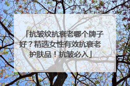 抗皱纹抗衰老哪个牌子好？精选女性有效抗衰老护肤品！抗皱必入