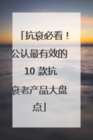 抗衰必看！公认最有效的 10 款抗衰老产品大盘点