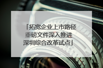 拓宽企业上市路径 重磅文件深入推进深圳综合改革试点