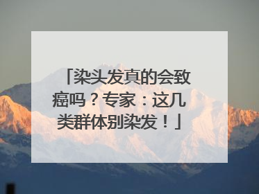 染头发真的会致癌吗？专家：这几类群体别染发！