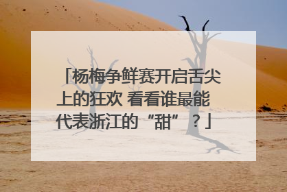 杨梅争鲜赛开启舌尖上的狂欢 看看谁最能代表浙江的“甜”？