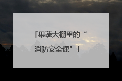 果蔬大棚里的“消防安全课”