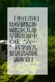 枣庄市妇幼保健院新城院区儿童早期发展中心庆“六一”科学育儿促进活动圆满收官